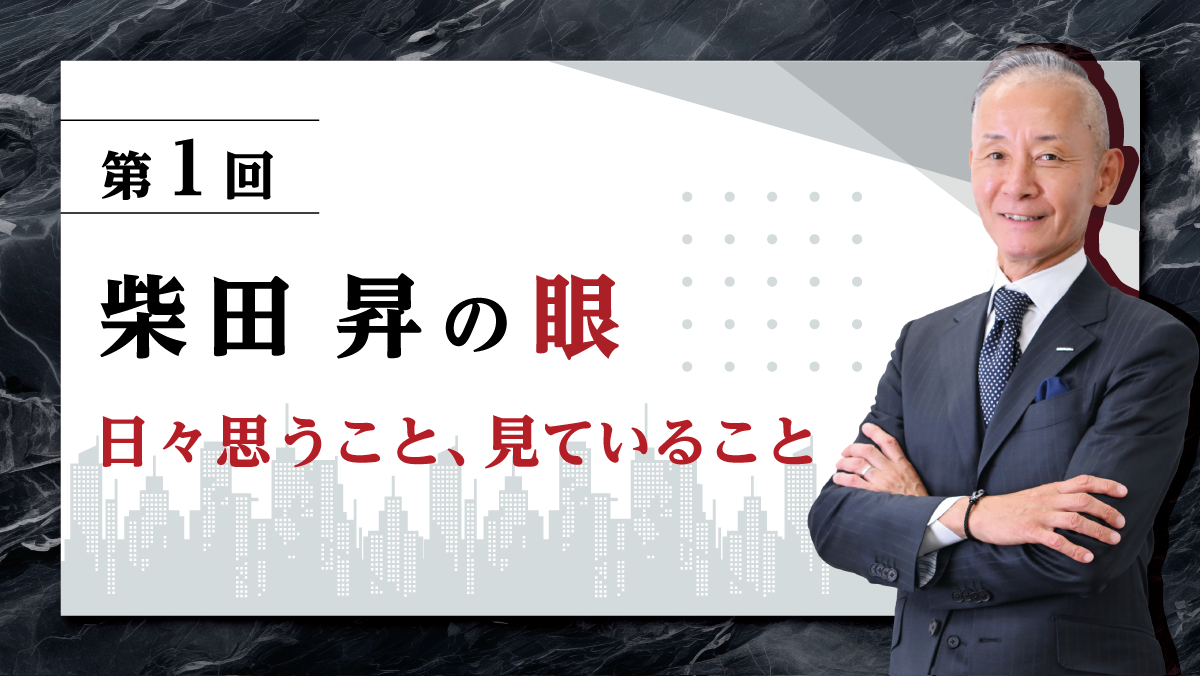 第1回 柴田 昇の眼 ～日々思うこと、見ていること～