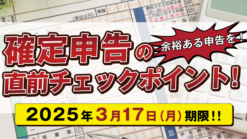 確定申告の直前チェックポイント！２０２５年３月１７日（月）期限！！