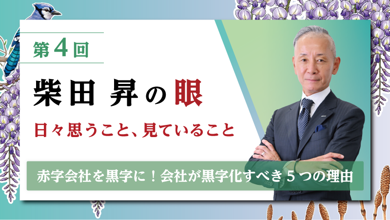 第4回 柴田 昇の眼 ～日々思うこと、見ていること～「赤字会社を黒字に！会社が黒字化すべき5つの理由」