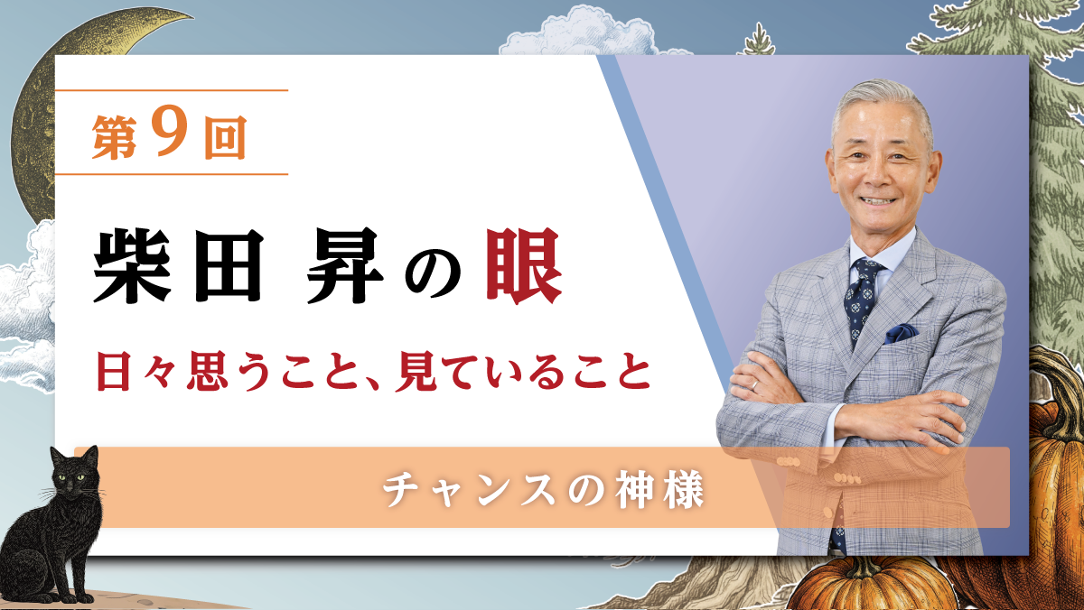 第9回 柴田 昇の眼 ～日々思うこと、見ていること～ チャンスの神様