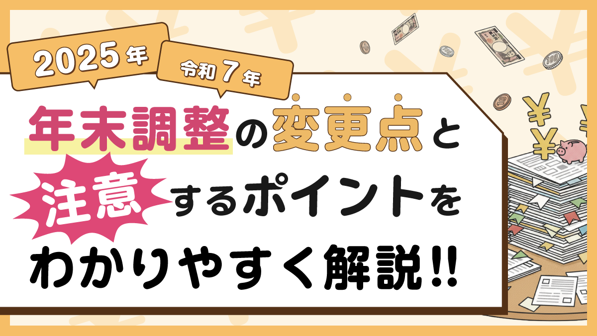 2025年（令和7年） 年末調整の変更点と注意するポイントをわかりやすく解説！