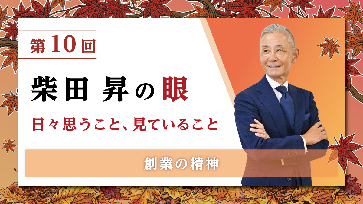 第10回 柴田 昇の眼 ～日々思うこと、見ていること～ 創業の精神