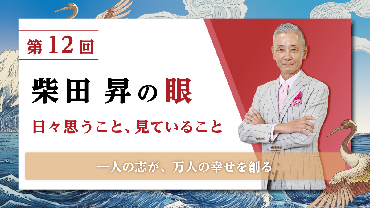 第12回 柴田 昇の眼 ～日々思うこと、見ていること～ 一人の志が、万人の幸せを創る