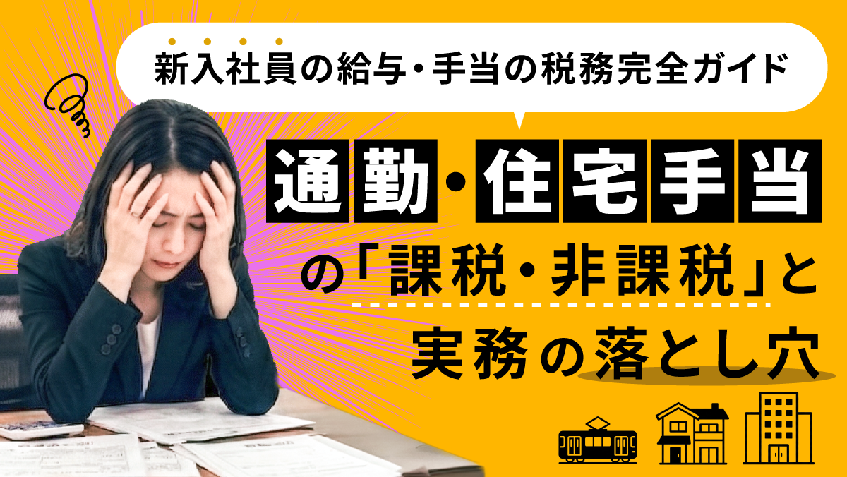 新入社員の給与・手当の税務完全ガイド｜通勤・住宅手当の「課税・非課税」と実務の落とし穴