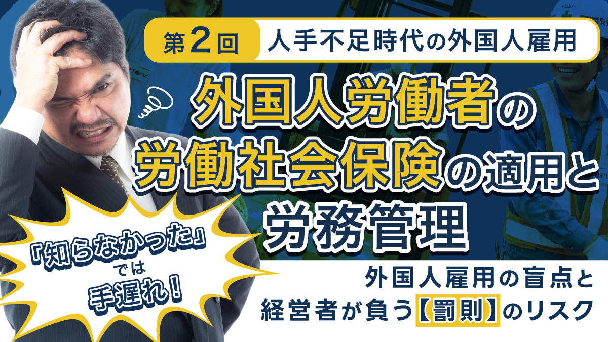 【第２回】外国人労働者の労働社会保険の適用と労務管理 ～「知らなかった」では手遅れ！外国人雇用の盲点と経営者が負う【罰則】のリスク～