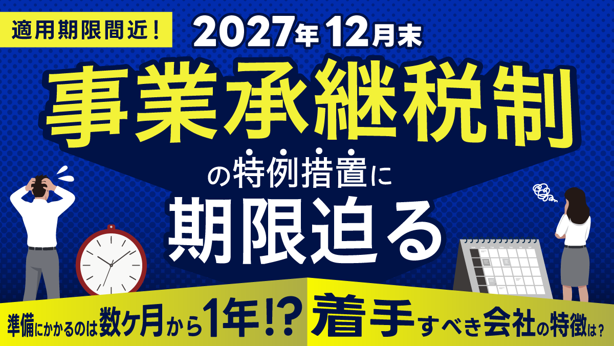 【適用期限は2027年12月末】事業承継税制の特例措置に期限迫る ～2026年のうちに着手すべき会社の特徴と対策～