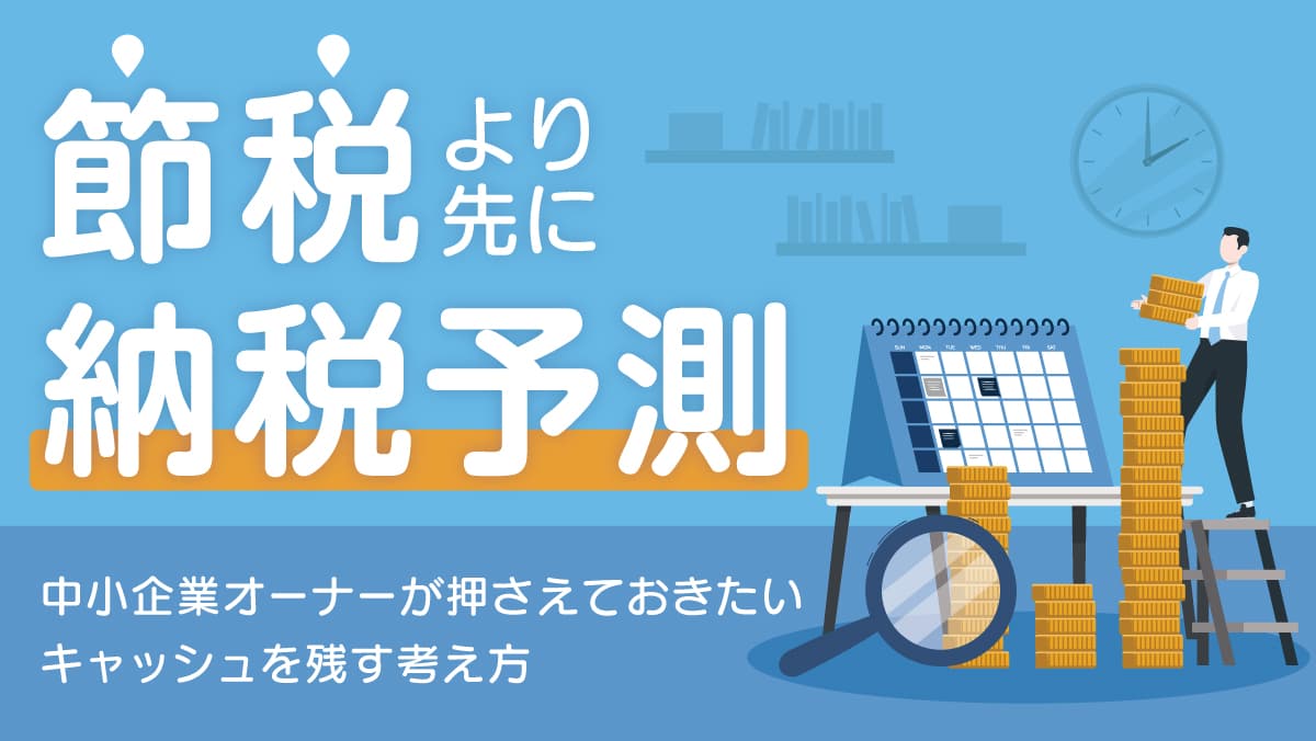 「節税」より先に「納税予測」を ～中小企業オーナーが押さえておきたい、キャッシュを残す考え方～