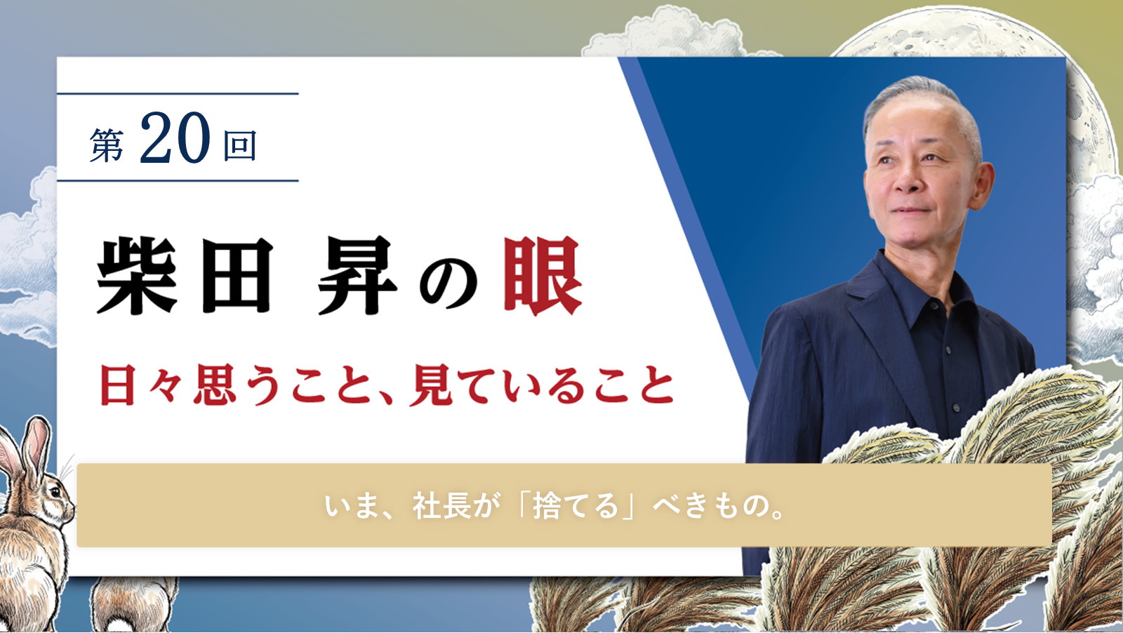 第20回 柴田 昇の眼 ～日々思うこと、見ていること～ いま、社長が「捨てる」べきもの。19回 柴田 昇の眼 ～日々思うこと、見ていること～ 変えるべきもの、変えないもの
