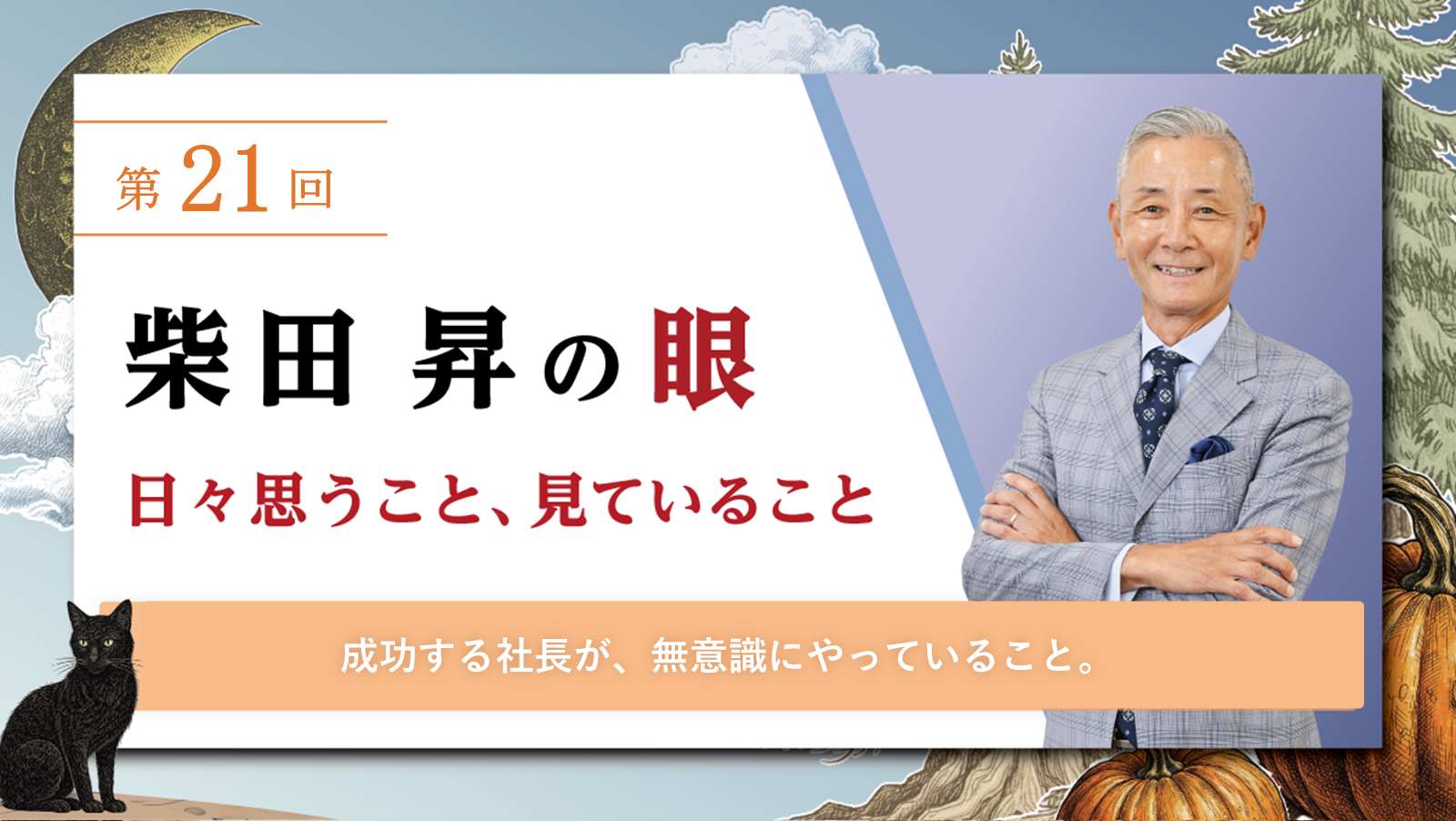 第21回 柴田 昇の眼 ～日々思うこと、見ていること～ 成功する社長が、無意識にやっていること。